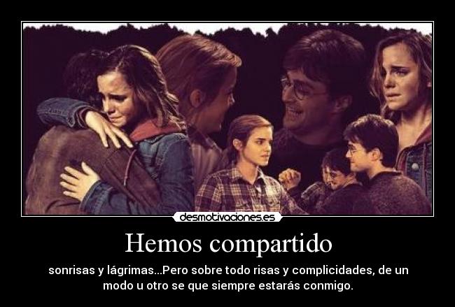 Hemos compartido - sonrisas y lágrimas...Pero sobre todo risas y complicidades, de un
modo u otro se que siempre estarás conmigo.