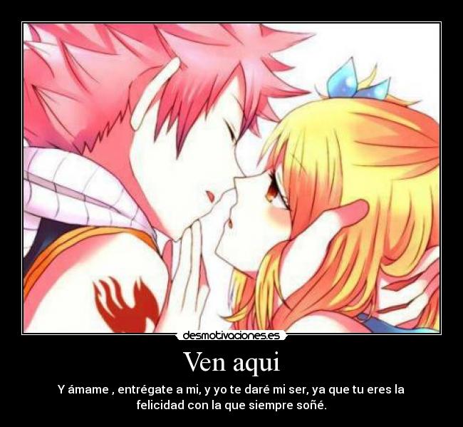 Ven aqui - Y ámame , entrégate a mi, y yo te daré mi ser, ya que tu eres la
felicidad con la que siempre soñé.