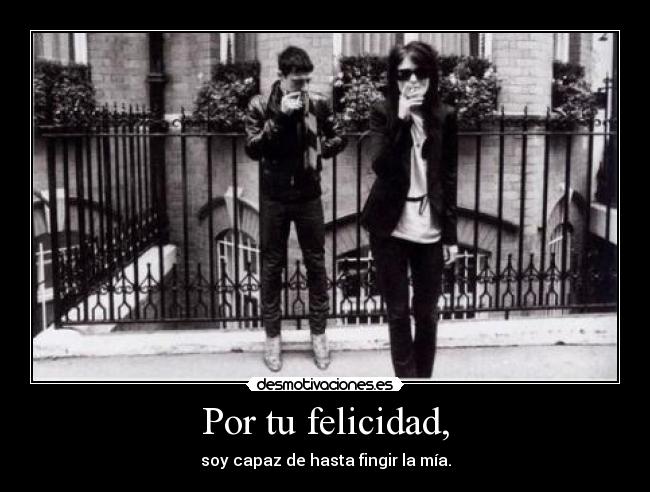 Por tu felicidad, - soy capaz de hasta fingir la mía.