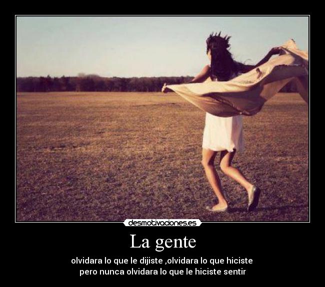 La gente - olvidara lo que le dijiste ,olvidara lo que hiciste 
pero nunca olvidara lo que le hiciste sentir