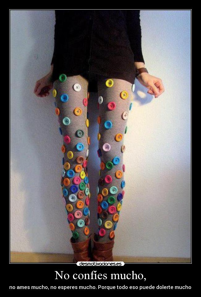 No confíes mucho, - no ames mucho, no esperes mucho. Porque todo eso puede dolerte mucho.