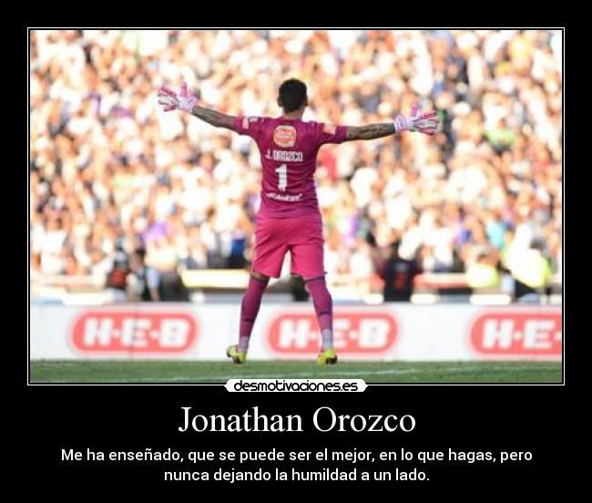 Jonathan Orozco - Me ha enseñado, que se puede ser el mejor, en lo que hagas, pero
nunca dejando la humildad a un lado.