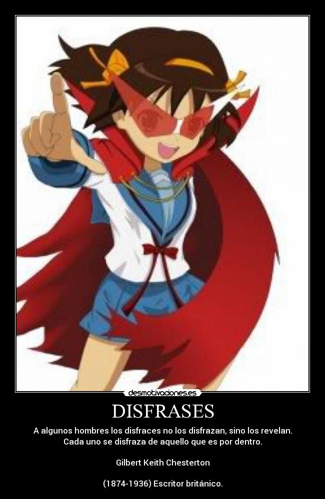 DISFRASES - A algunos hombres los disfraces no los disfrazan, sino los revelan.
Cada uno se disfraza de aquello que es por dentro.
Gilbert Keith Chesterton
(1874-1936) Escritor británico.