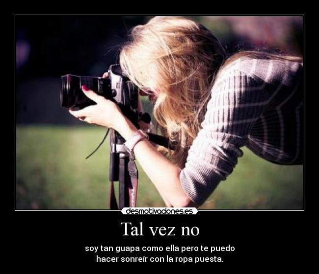 Tal vez no - soy tan guapa como ella pero te puedo
hacer sonreír con la ropa puesta.