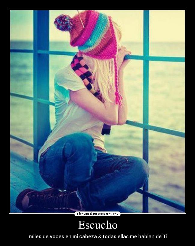 Escucho - miles de voces en mi cabeza & todas ellas me hablan de Ti