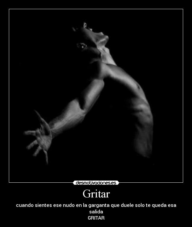 Gritar - cuando sientes ese nudo en la garganta que duele solo te queda esa salida
GRITAR