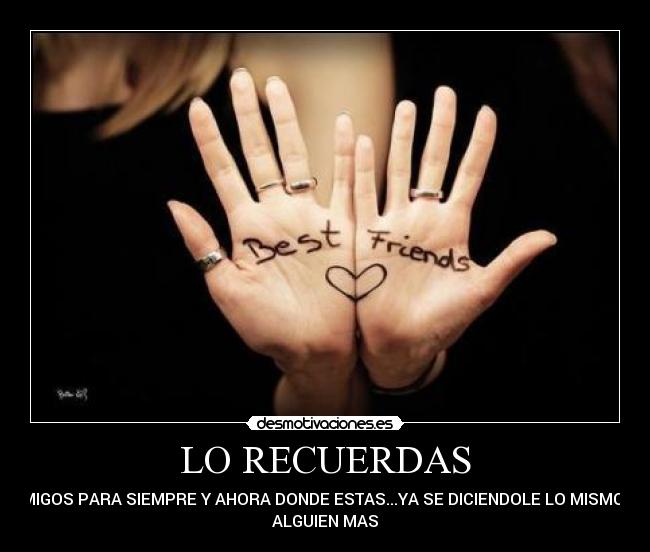 LO RECUERDAS - AMIGOS PARA SIEMPRE Y AHORA DONDE ESTAS...YA SE DICIENDOLE LO MISMO A
ALGUIEN MAS