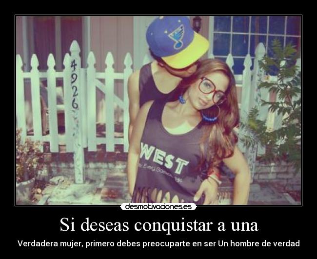 Si deseas conquistar a una - Verdadera mujer, primero debes preocuparte en ser Un hombre de verdad