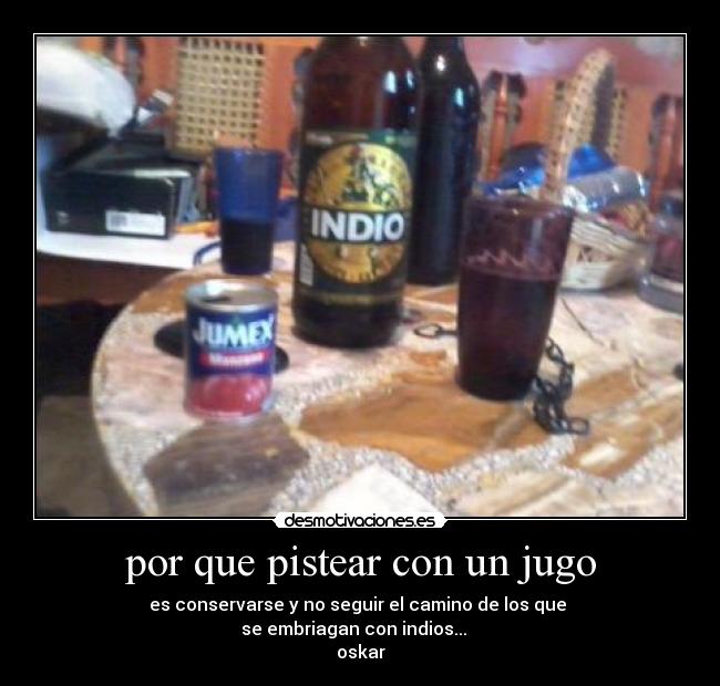 por que pistear con un jugo - es conservarse y no seguir el camino de los que
se embriagan con indios...
oskar
