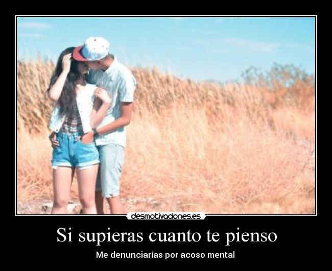 Si supieras cuanto te pienso - Me denunciarías por acoso mental ♥