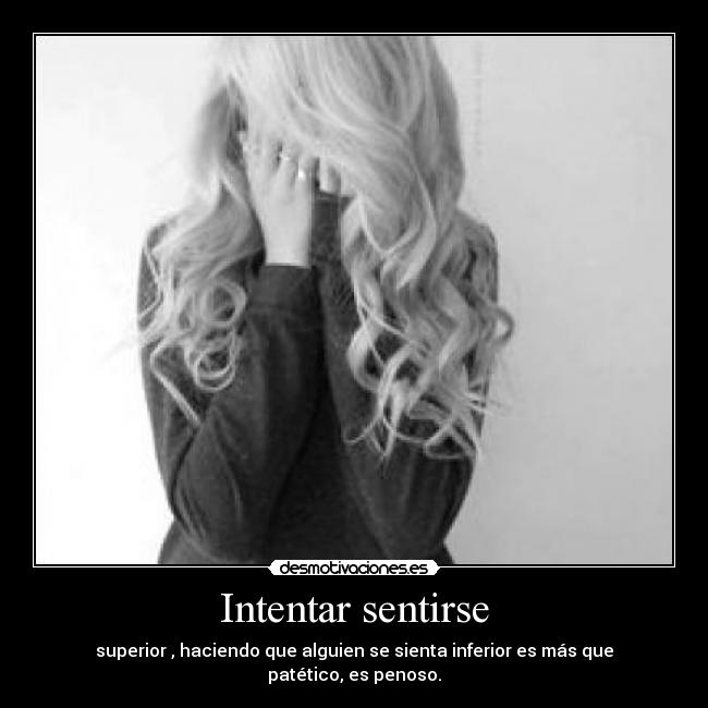 Intentar sentirse - superior , haciendo que alguien se sienta inferior es más que patético, es penoso.
