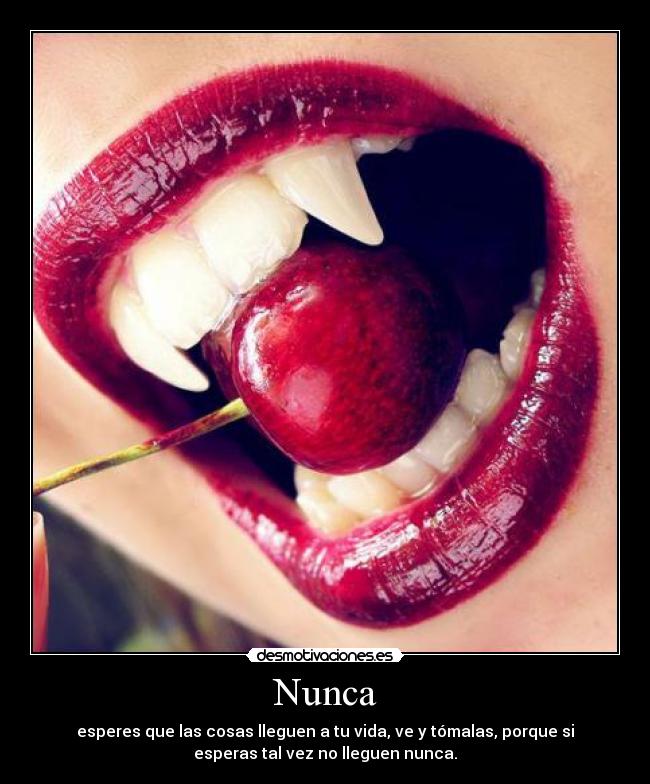 Nunca - esperes que las cosas lleguen a tu vida, ve y tómalas, porque si
esperas tal vez no lleguen nunca.