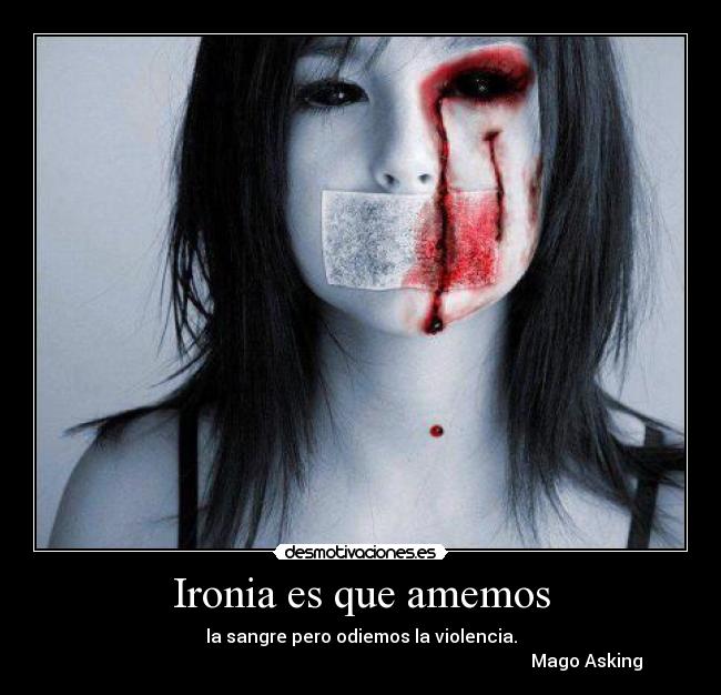Ironia es que amemos - la sangre pero odiemos la violencia.
Mago Asking