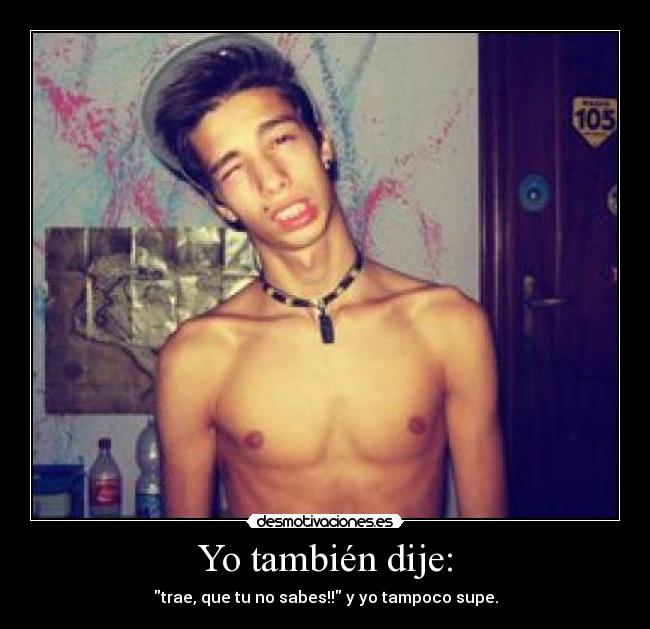 Yo también dije: - trae, que tu no sabes!! y yo tampoco supe.