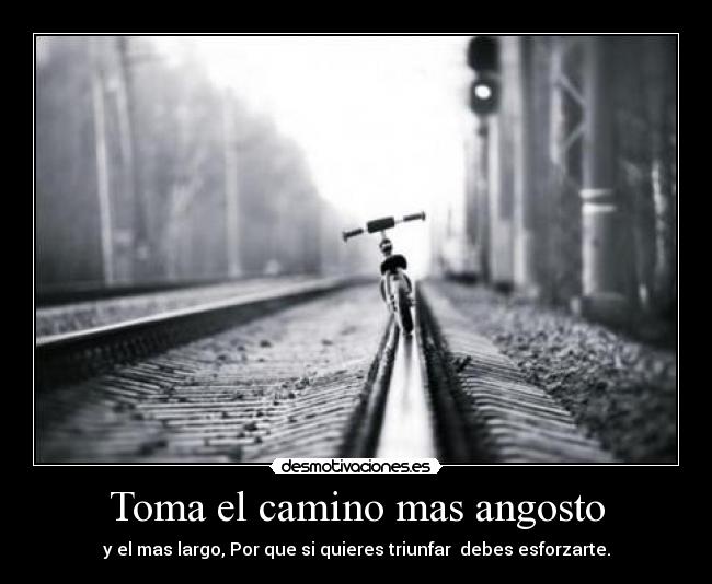 Toma el camino mas angosto - y el mas largo, Por que si quieres triunfar debes esforzarte.