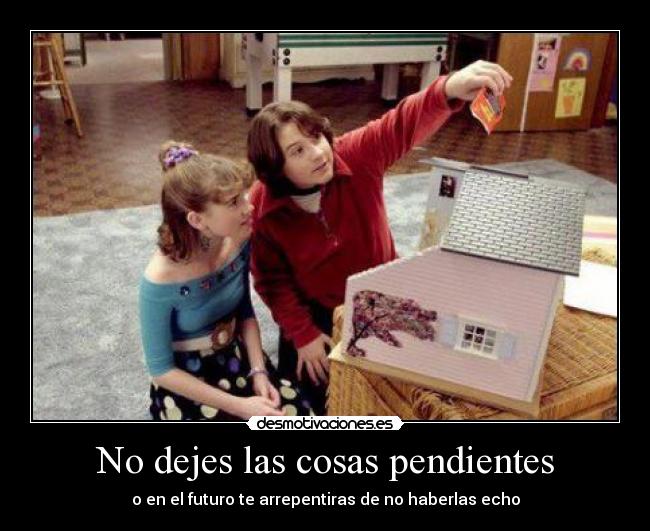 No dejes las cosas pendientes - o en el futuro te arrepentiras de no haberlas echo
