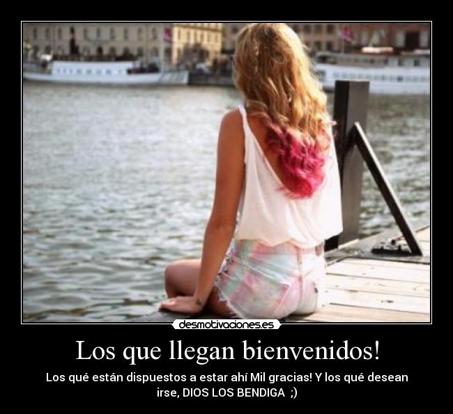 Los que llegan bienvenidos! - Los qué están dispuestos a estar ahí Mil gracias! Y los qué desean
irse, DIOS LOS BENDIGA ;)