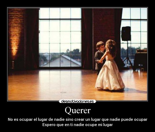 Querer - No es ocupar el lugar de nadie sino crear un lugar que nadie puede ocupar
Espero que en ti nadie ocupe mi lugar