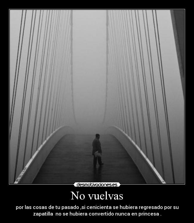 No vuelvas - por las cosas de tu pasado ,si cenicienta se hubiera regresado por su
zapatilla no se hubiera convertido nunca en princesa .