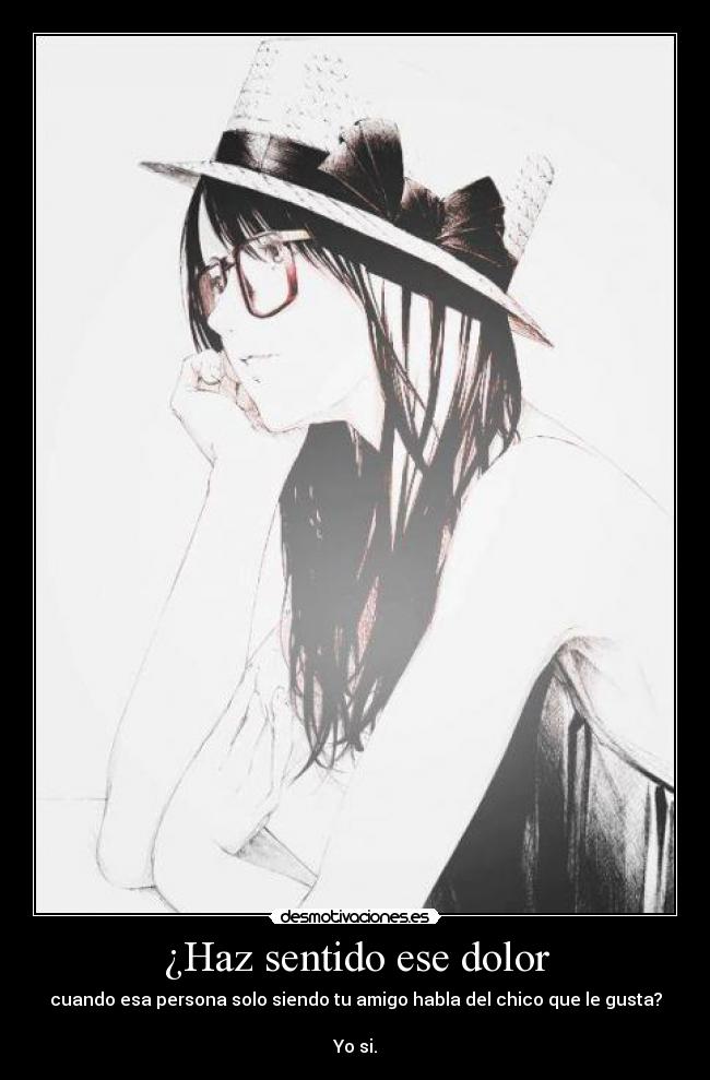 ¿Haz sentido ese dolor - cuando esa persona solo siendo tu amigo habla del chico que le gusta?
Yo si.