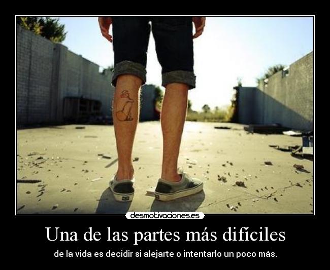 Una de las partes más difíciles - de la vida es decidir si alejarte o intentarlo un poco más.