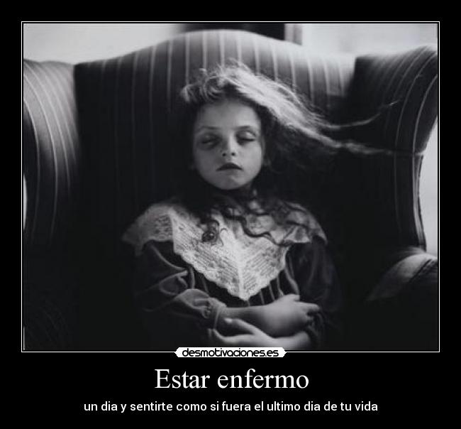 Estar enfermo - un dia y sentirte como si fuera el ultimo dia de tu vida