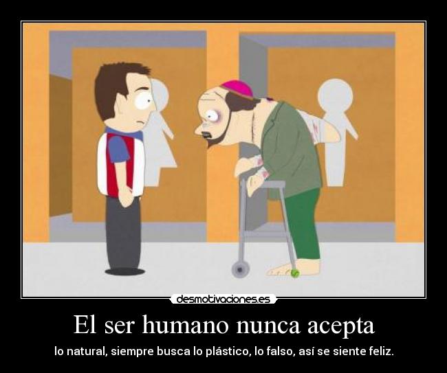 El ser humano nunca acepta - lo natural, siempre busca lo plástico, lo falso, así se siente feliz.