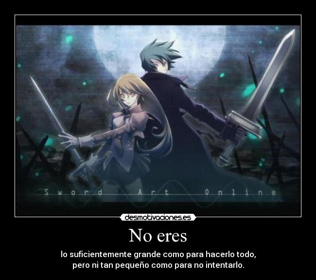 No eres - lo suficientemente grande como para hacerlo todo,
pero ni tan pequeño como para no intentarlo.