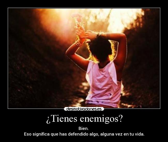 ¿Tienes enemigos? - Bien. 
Eso significa que has defendido algo, alguna vez en tu vida.