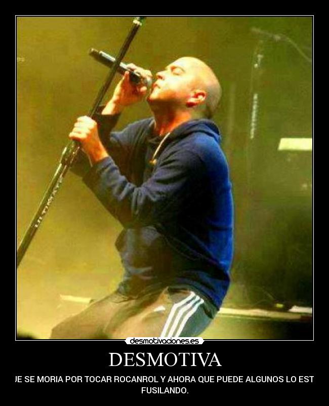 DESMOTIVA - QUE SE MORIA POR TOCAR ROCANROL Y AHORA QUE PUEDE ALGUNOS LO ESTAN
FUSILANDO.