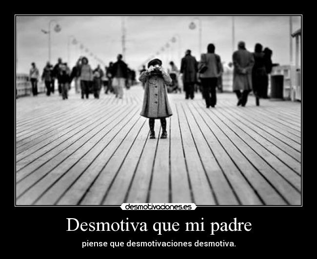 Desmotiva que mi padre - piense que desmotivaciones desmotiva.