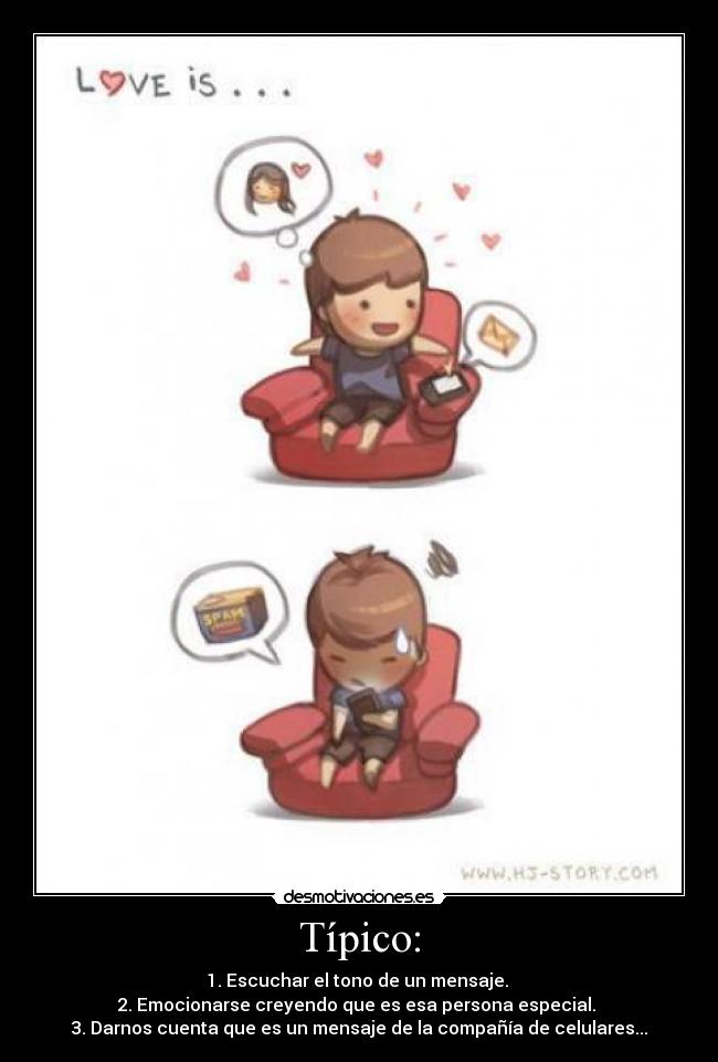 Típico: - 1. Escuchar el tono de un mensaje. 
2. Emocionarse creyendo que es esa persona especial. 
3. Darnos cuenta que es un mensaje de la compañía de celulares...
