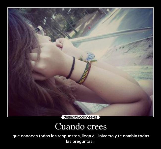 Cuando crees - que conoces todas las respuestas, llega el Universo y te cambia todas las preguntas…