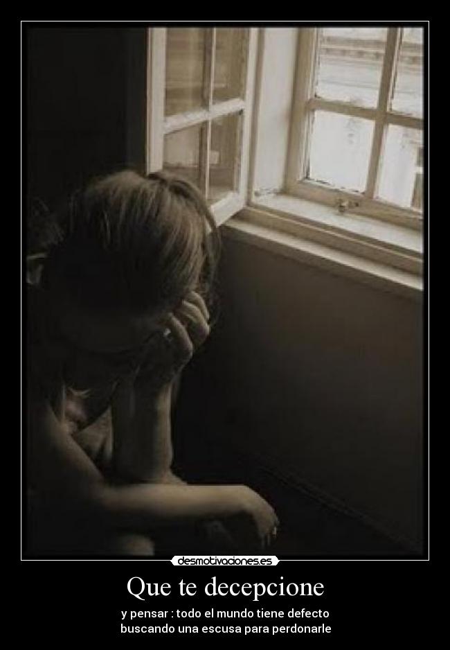 Que te decepcione - y pensar : todo el mundo tiene defecto
buscando una escusa para perdonarle