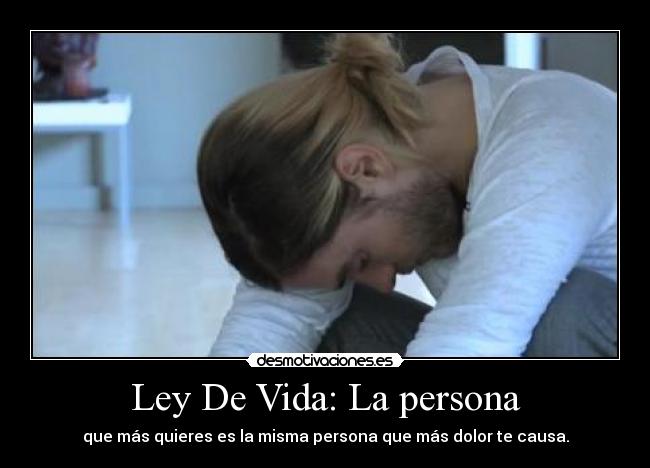 Ley De Vida: La persona - que más quieres es la misma persona que más dolor te causa.