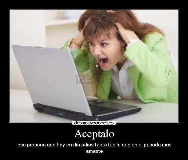 Aceptalo - esa persona que hoy en día odias tanto fue la que en el pasado mas amaste