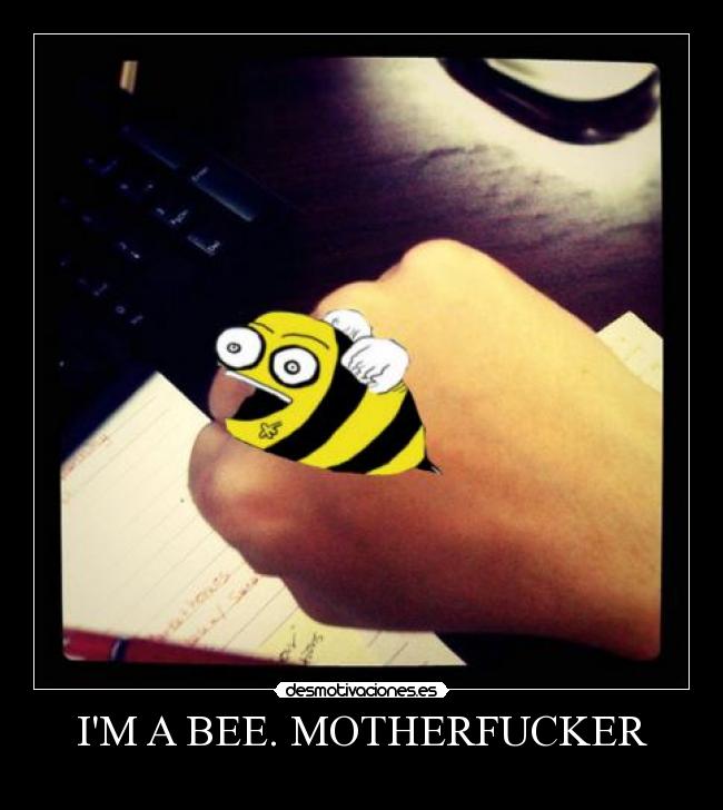IM A BEE. MOTHERFUCKER -