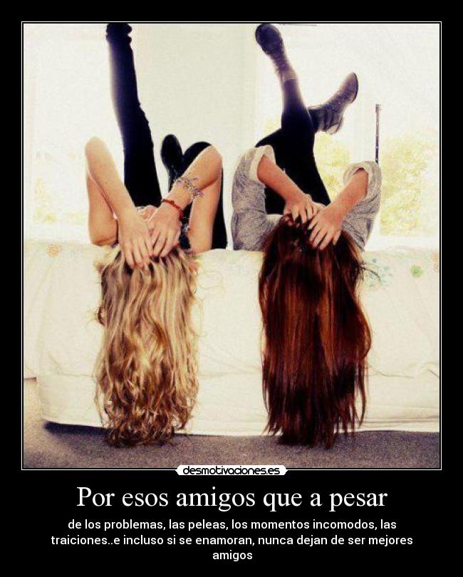 Por esos amigos que a pesar - de los problemas, las peleas, los momentos incomodos, las
traiciones..e incluso si se enamoran, nunca dejan de ser mejores
amigos