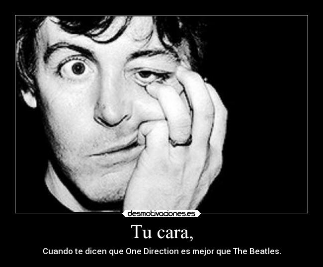 Tu cara, - Cuando te dicen que One Direction es mejor que The Beatles.