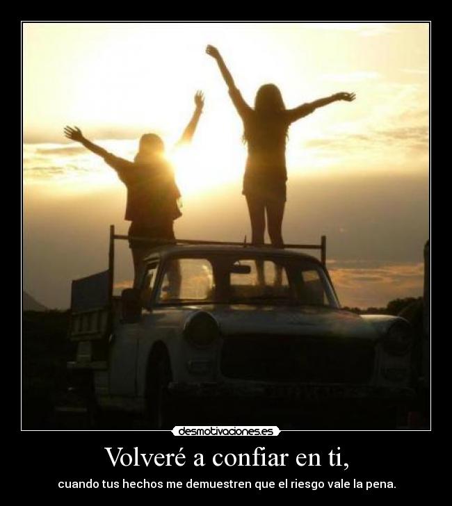 Volveré a confiar en ti, - cuando tus hechos me demuestren que el riesgo vale la pena.