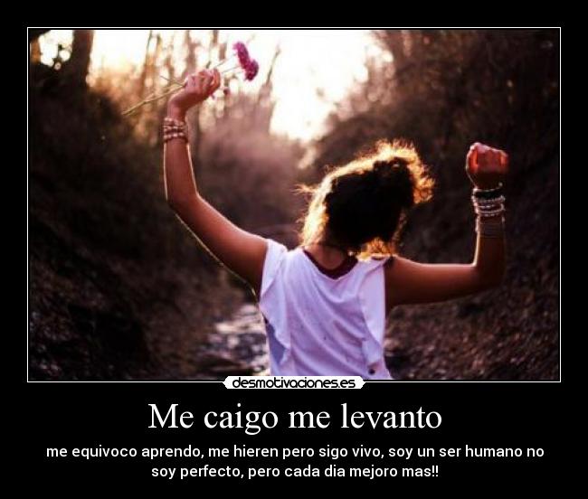 Me caigo me levanto - me equivoco aprendo, me hieren pero sigo vivo, soy un ser humano no
soy perfecto, pero cada dia mejoro mas!!