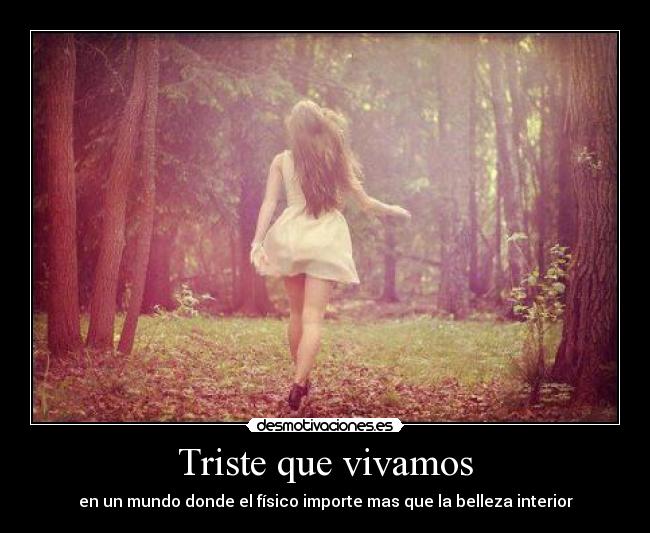 Triste que vivamos - en un mundo donde el físico importe mas que la belleza interior