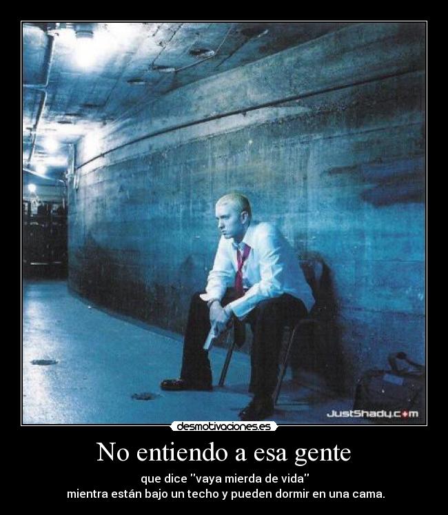 No entiendo a esa gente - que dice vaya mierda de vida
 mientra están bajo un techo y pueden dormir en una cama.