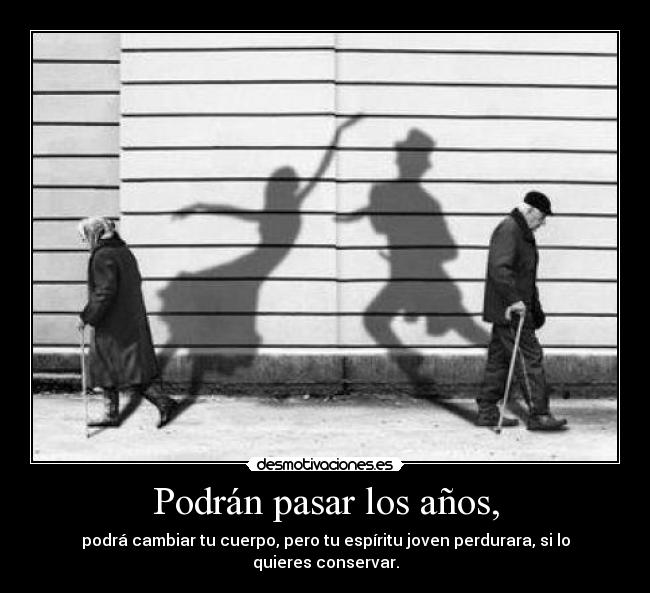 Podrán pasar los años, - podrá cambiar tu cuerpo, pero tu espíritu joven perdurara, si lo quieres conservar.