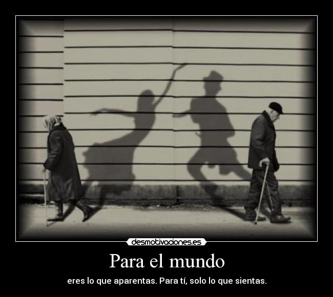 Para el mundo - eres lo que aparentas. Para tí, solo lo que sientas.