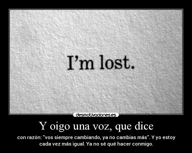 Y oigo una voz, que dice - con razón: vos siempre cambiando, ya no cambias más. Y yo estoy
cada vez más igual. Ya no sé qué hacer conmigo.