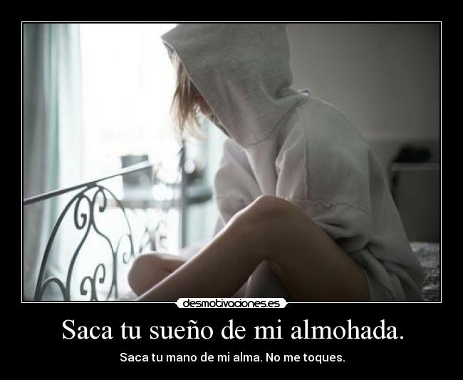 Saca tu sueño de mi almohada. - Saca tu mano de mi alma. No me toques.