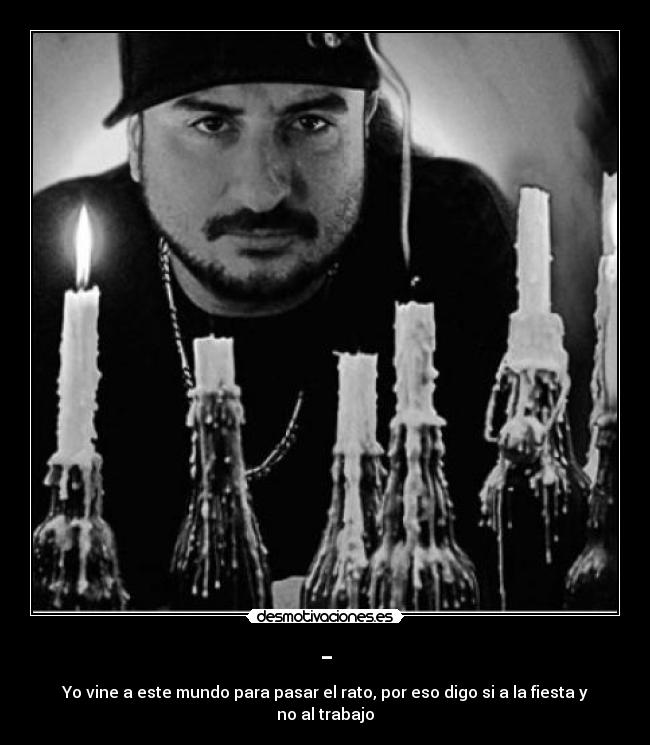 - - Yo vine a este mundo para pasar el rato, por eso digo si a la fiesta y no al trabajo