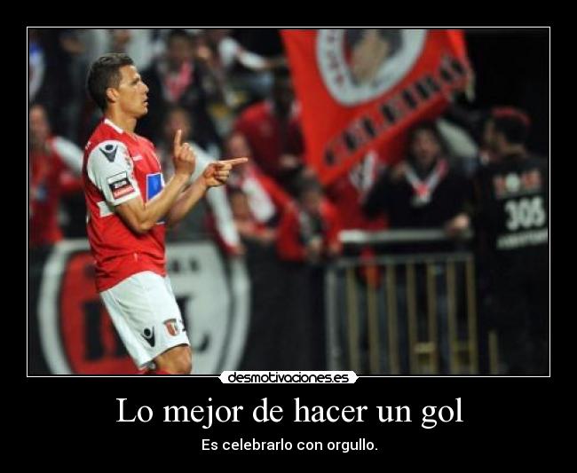 Lo mejor de hacer un gol - Es celebrarlo con orgullo.