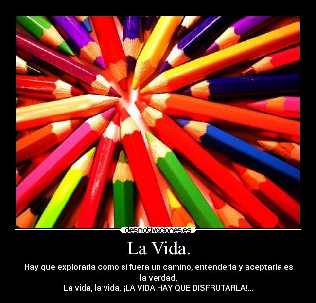 La Vida. - Hay que explorarla como si fuera un camino, entenderla y aceptarla es la verdad,
La vida, la vida. ¡LA VIDA HAY QUE DISFRUTARLA!...